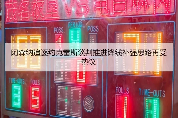 阿森纳追逐约克雷斯谈判推进锋线补强思路再受热议